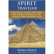 Spirit Traveler Unlocking Ancient Mysteries and Secrets of Eight of the World's Great Historic Sites