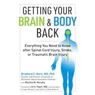 Getting Your Brain and Body Back Everything You Need to Know after Spinal Cord Injury, Stroke, or Traumatic Brain Injury