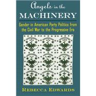 Angels in the Machinery Gender in American Party Politics from the Civil War to the Progressive Era