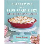 Flapper Pie and a Blue Prairie Sky A Modern Baker's Guide to Old-Fashioned Desserts: A Baking Book