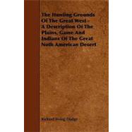 The Hunting Grounds of the Great West: A Description of the Plains, Game and Indians of the Great Noth American Desert