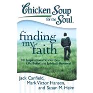 Chicken Soup for the Soul: Finding My Faith 101 Inspirational Stories about Life, Belief, and Spiritual Renewal