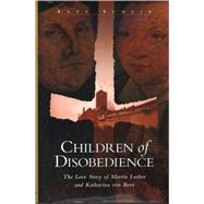 Children of Disobedience The Love Story of Martin Luther and Katharina of Bora