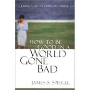 How to Be Good in a World Gone Bad : Living a Life of Christian Virtue