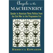 Angels in the Machinery Gender in American Party Politics from the Civil War to the Progressive Era