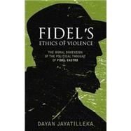 Fidel's Ethics of Violence The Moral Dimension of the Political Thought of Fi