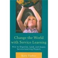 Change the World with Service Learning How to Create, Lead, and Assess Service Learning Projects