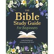 The Bible Study Guide for Beginners Understanding and Interpreting God's Word