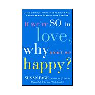 If We're So in Love, Why Aren't We Happy? : Using Spiritual Principles to Solve Real Problems and Restore Your Passion