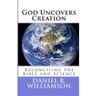 God Uncovers Creation : Reconciling the Bible and Science