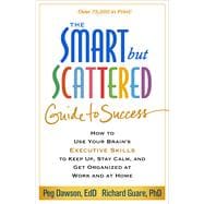 The Smart but Scattered Guide to Success How to Use Your Brain's Executive Skills to Keep Up, Stay Calm, and Get Organized at Work and at Home