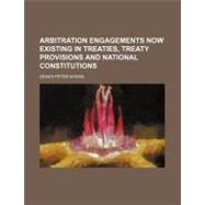 Arbitration Engagements Now Existing in Treaties, Treaty Provisions and National Constitutions