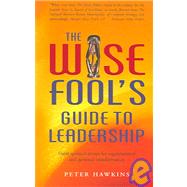The Wise Fool's Guide to Leadership Short Spiritual Stories for Organizational and Personal Transformation