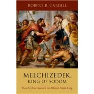 Melchizedek, King of Sodom How Scribes Invented the Biblical Priest-King