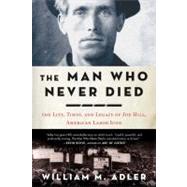 The Man Who Never Died The Life, Times, and Legacy of Joe Hill, American Labor Icon