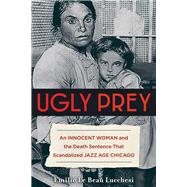 Ugly Prey An Innocent Woman and the Death Sentence That Scandalized Jazz Age Chicago