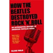 How the Beatles Destroyed Rock 'n' Roll An Alternative History of American Popular Music