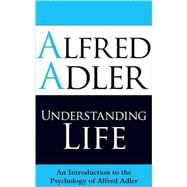 Understanding Life An Introduction to the Psychology of Alfred Adler