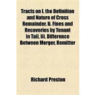 Tracts on I. the Definition and Nature of Cross Remainder, II. Fines and Recoveries by Tenant in Tail, Iii. Difference Between Merger, Remitter and Extinguishment, Iv. Estates Executed, Executory, Vested and Contingent, V. Contingencies With a Double