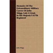 Memoirs of the Extraordinary Military Career of John Shipp, Late a Lieut. in His Majesty's 87th Regiment