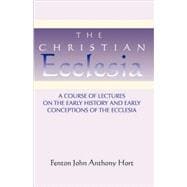 The Christian Ecclesia: A Course of Lectures on the Early History and Early Conceptions of the Ecclesia and Four Sermons