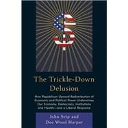 The Trickle-Down Delusion How Republican Upward Redistribution of Economic and Political Power Undermines Our Economy, Democracy, Institutions and Health—and a Liberal Response