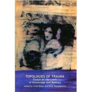 Topologies of Trauma : Essays on the Limit of Knowledge and Memory