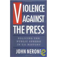 Violence Against the Press Policing the Public Sphere in U.S. History