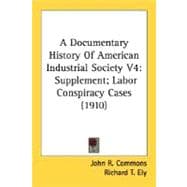 Documentary History of American Industrial Society V4 : Supplement; Labor Conspiracy Cases (1910)