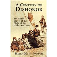 A Century of Dishonor The Classic Exposé of the Plight of the Native Americans