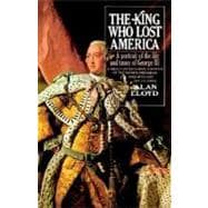 The King Who Lost America A Portrait of the Life and Times of George III