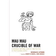 Mau Mau Crucible of War Statehood, National Identity, and Politics of Postcolonial Kenya