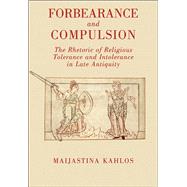 Forbearance and Compulsion The Rhetoric of Religious Tolerance and Intolerance in Late Antiquity