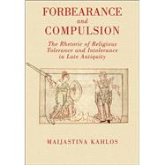 Forbearance and Compulsion The Rhetoric of Religious Tolerance and Intolerance in Late Antiquity