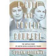 A Cool and Lonely Courage The Untold Story of Sister Spies in Occupied France