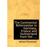 The Continental Reformation in Germany, France and Switzerland from the Birth of Luther to the Death of Calvin
