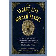 The Secret Life of Hidden Places Concealed Rooms, Clandestine Passageways, and the Curious Minds That Made Them