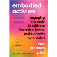Embodied Activism Engaging the Body to Cultivate Liberation, Justice, and Authentic Connection--A Practical Handbook for Transformative Social Change