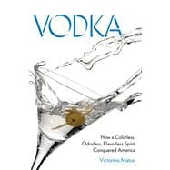 Vodka How a Colorless, Odorless, Flavorless Spirit Conquered America