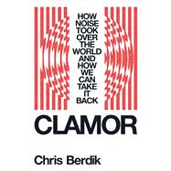 Clamor How Noise Took Over the World - and How We Can Take It Back