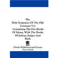 The Holy Scriptures of the Old Covenant: Containing the Five Books of Moses, With the Books of Joshua, Judges and Ruth