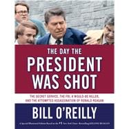 The Day the President Was Shot The Secret Service, the FBI, a Would-Be Killer, and the Attempted Assassination of Ronald Reagan