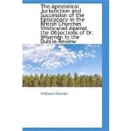The Apostolical Jurisdiction and Succession of the Episcopacy in the British Churches Vindicated Against the Objections of Dr. Wiseman in the Dublin Review