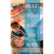 How to Get the Grade Without Doing the Work: A Complete Guide on How to Make Excellent Grades in College While Not Doing the Work