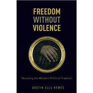 Freedom Without Violence Resisting the Western Political Tradition
