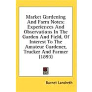 Market Gardening and Farm Notes : Experiences and Observations in the Garden and Field, of Interest to the Amateur Gardener, Trucker and Farmer (1893)