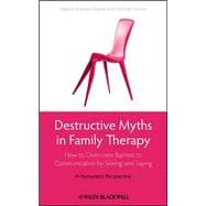 Destructive Myths in Family Therapy How to Overcome Barriers to Communication by Seeing and Saying -- A Humanistic Perspective