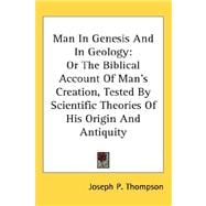 Man in Genesis and in Geology : Or the Biblical Account of Man's Creation, Tested by Scientific Theories of His Origin and Antiquity