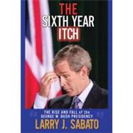 Sixth Year Itch, The: The Rise and Fall of the George W. Bush Presidency