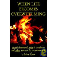 When Life Becomes Overwhelming: How It Happened, Why It Continues and What You Can Do to Overcome It.